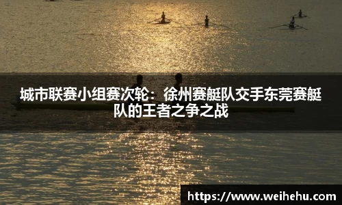 城市联赛小组赛次轮：徐州赛艇队交手东莞赛艇队的王者之争之战