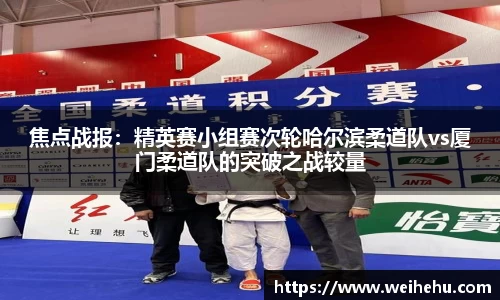焦点战报：精英赛小组赛次轮哈尔滨柔道队vs厦门柔道队的突破之战较量