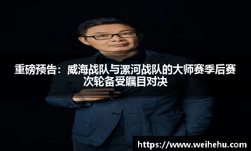 重磅预告：威海战队与漯河战队的大师赛季后赛次轮备受瞩目对决