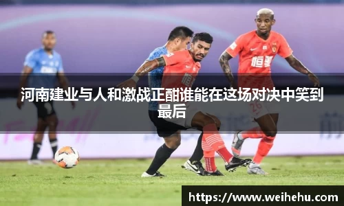 河南建业与人和激战正酣谁能在这场对决中笑到最后