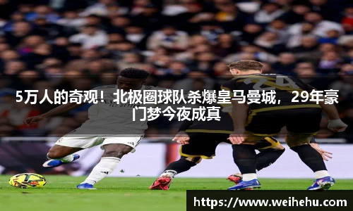 5万人的奇观！北极圈球队杀爆皇马曼城，29年豪门梦今夜成真