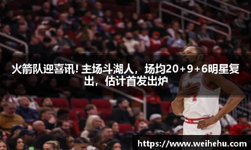 火箭队迎喜讯! 主场斗湖人，场均20+9+6明星复出，估计首发出炉